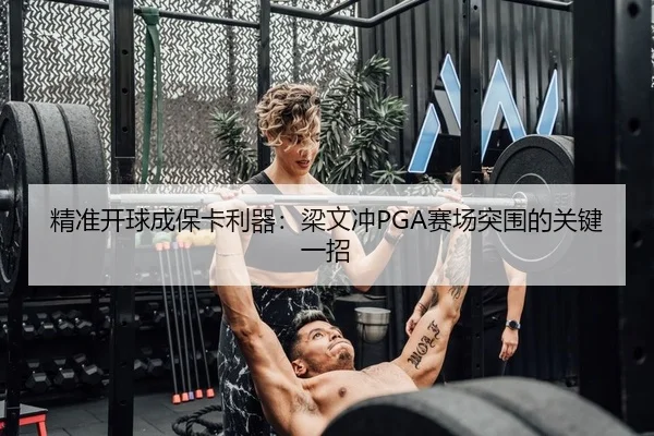 精准开球成保卡利器：梁文冲PGA赛场突围的关键一招