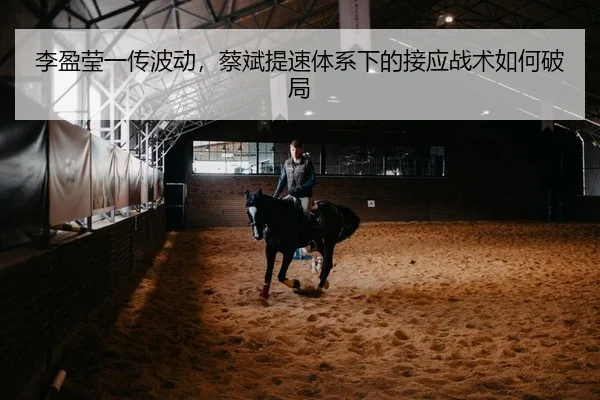 李盈莹一传波动，蔡斌提速体系下的接应战术如何破局