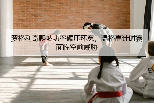 luo-ge-li-qi-pa-po-gong-lv-nian-ya-huan-yi-wen-ge-gao-ji-shi-sai-mian-lin-kong-qian-wei-xie-2-513.jpg