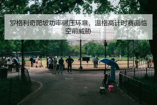 罗格利奇爬坡功率碾压环意，温格高计时赛面临空前威胁