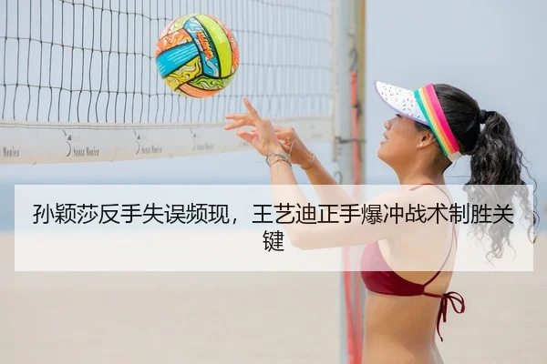 孙颖莎反手失误频现，王艺迪正手爆冲战术制胜关键