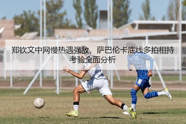 郑钦文中网慢热遇强敌，萨巴伦卡底线多拍相持考验全面分析